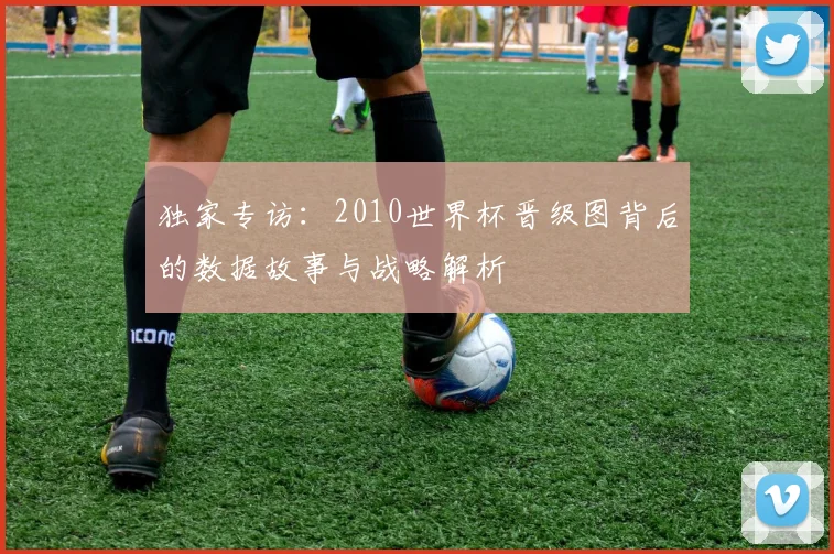 独家专访：2010世界杯晋级图背后的数据故事与战略解析