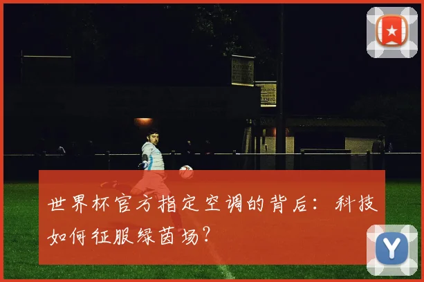 世界杯官方指定空调的背后：科技如何征服绿茵场？