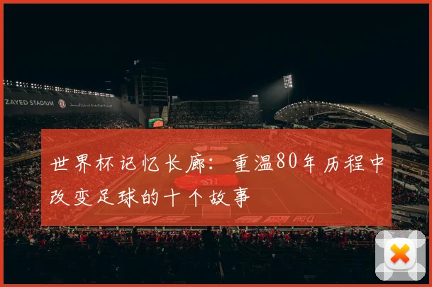 世界杯记忆长廊：重温80年历程中改变足球的十个故事